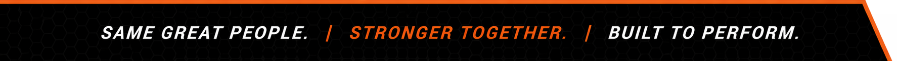 Same Great People. | Stronger Together. | Built to Perform.
